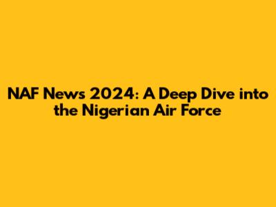 NAF News 2024: A Deep Dive into the Nigerian Air Force