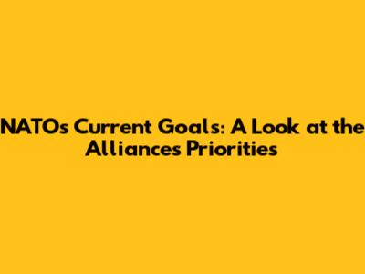 NATO's Current Goals: A Look at the Alliance's Priorities