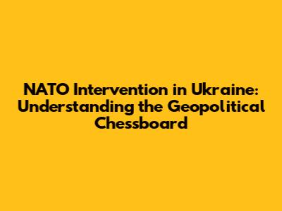 NATO Intervention in Ukraine: Understanding the Geopolitical Chessboard