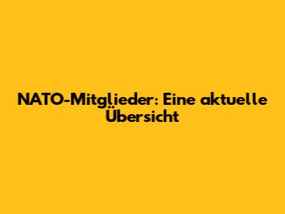 NATO-Mitglieder: Eine aktuelle Übersicht