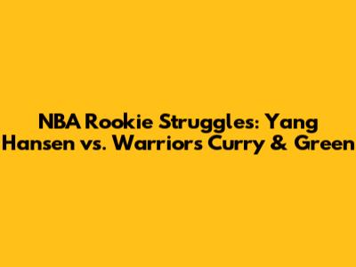 NBA Rookie Struggles: Yang Hansen vs. Warriors' Curry & Green
