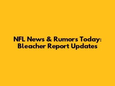 NFL News & Rumors Today: Bleacher Report Updates