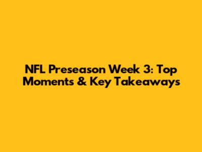 NFL Preseason Week 3: Top Moments & Key Takeaways