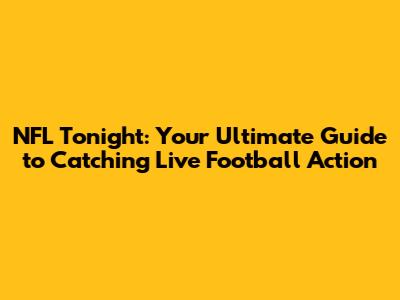 NFL Tonight: Your Ultimate Guide to Catching Live Football Action