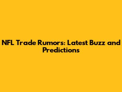 NFL Trade Rumors: Latest Buzz and Predictions