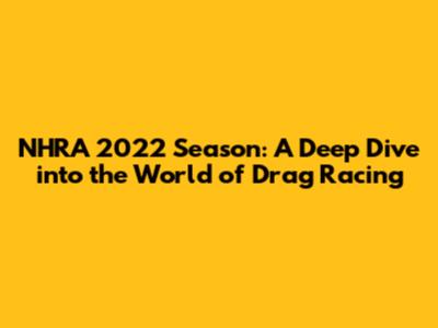 NHRA 2022 Season: A Deep Dive into the World of Drag Racing