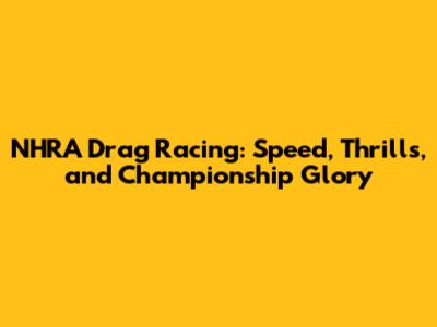 NHRA Drag Racing: Speed, Thrills, and Championship Glory