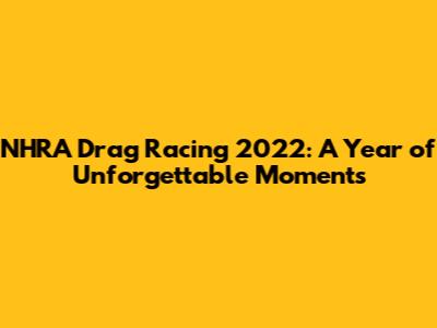 NHRA Drag Racing 2022: A Year of Unforgettable Moments