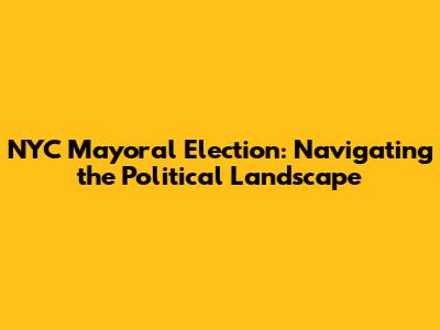 NYC Mayoral Election: Navigating the Political Landscape