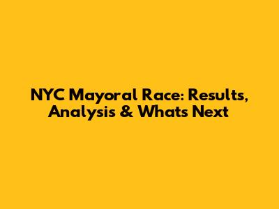 NYC Mayoral Race: Results, Analysis & What's Next