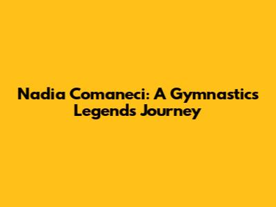 Nadia Comaneci: A Gymnastics Legend's Journey