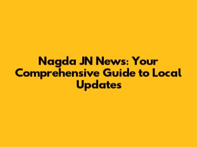 Nagda JN News: Your Comprehensive Guide to Local Updates