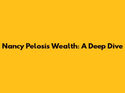 Nancy Pelosi's Wealth: A Deep Dive