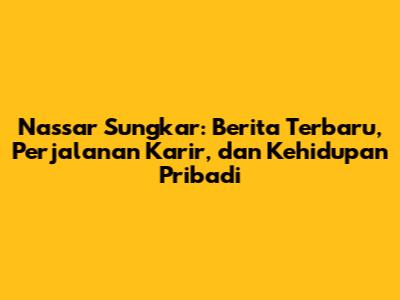 Nassar Sungkar: Berita Terbaru, Perjalanan Karir, dan Kehidupan Pribadi