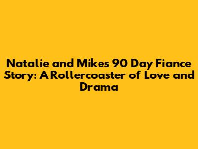 Natalie and Mike's 90 Day Fiance Story: A Rollercoaster of Love and Drama