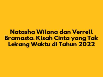 Natasha Wilona dan Verrell Bramasta: Kisah Cinta yang Tak Lekang Waktu di Tahun 2022