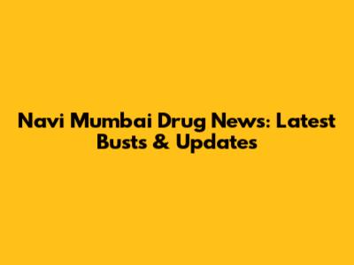 Navi Mumbai Drug News: Latest Busts & Updates