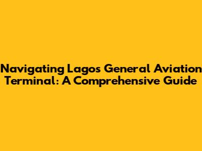 Navigating Lagos' General Aviation Terminal: A Comprehensive Guide