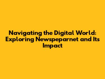 Navigating the Digital World: Exploring Newspeparnet and Its Impact