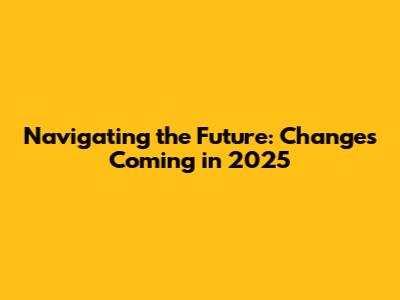 Navigating the Future: Changes Coming in 2025