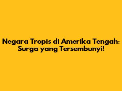 Negara Tropis di Amerika Tengah: Surga yang Tersembunyi!