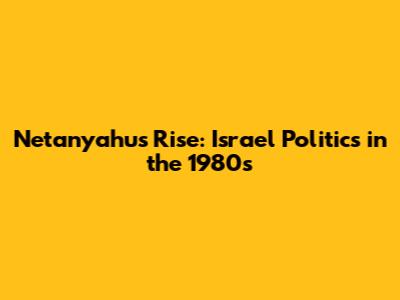 Netanyahu's Rise: Israel Politics in the 1980s