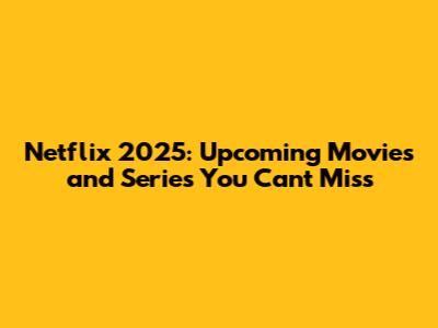 Netflix 2025: Upcoming Movies and Series You Can't Miss