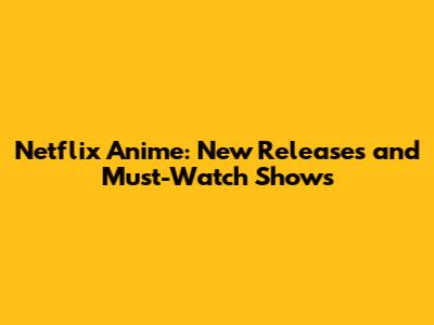 Netflix Anime: New Releases and Must-Watch Shows