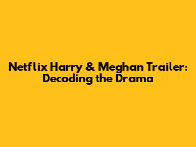 Netflix Harry & Meghan Trailer: Decoding the Drama