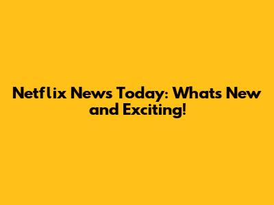 Netflix News Today: What's New and Exciting!