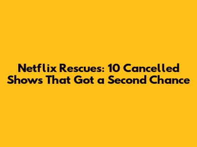 Netflix Rescues: 10 Cancelled Shows That Got a Second Chance