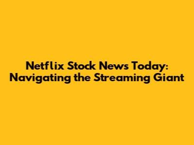 Netflix Stock News Today: Navigating the Streaming Giant
