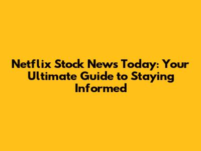 Netflix Stock News Today: Your Ultimate Guide to Staying Informed