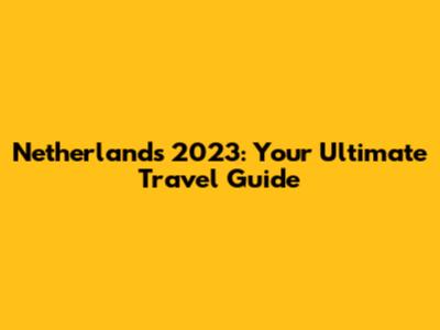 Netherlands 2023: Your Ultimate Travel Guide