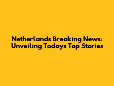 Netherlands Breaking News: Unveiling Today's Top Stories