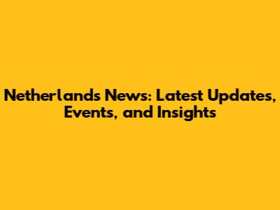 Netherlands News: Latest Updates, Events, and Insights