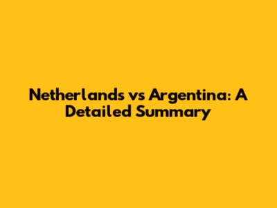 Netherlands vs Argentina: A Detailed Summary