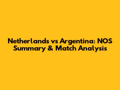 Netherlands vs Argentina: NOS Summary & Match Analysis