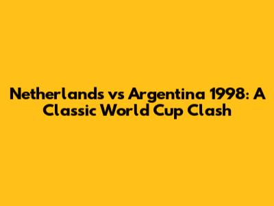 Netherlands vs Argentina 1998: A Classic World Cup Clash