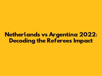 Netherlands vs Argentina 2022: Decoding the Referee's Impact