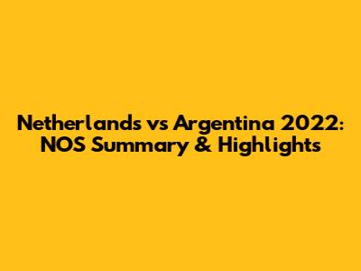 Netherlands vs Argentina 2022: NOS Summary & Highlights