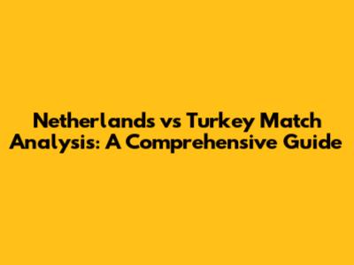 Netherlands vs Turkey Match Analysis: A Comprehensive Guide