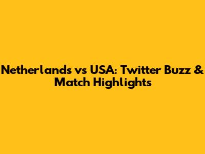 Netherlands vs USA: Twitter Buzz & Match Highlights