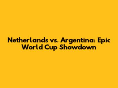 Netherlands vs. Argentina: Epic World Cup Showdown