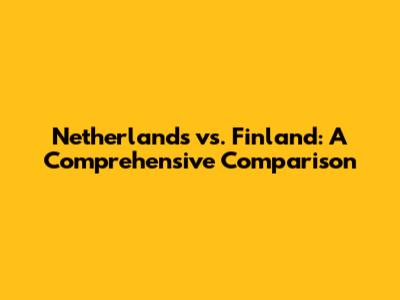 Netherlands vs. Finland: A Comprehensive Comparison