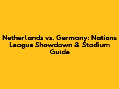 Netherlands vs. Germany: Nations League Showdown & Stadium Guide