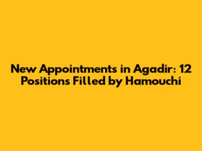 New Appointments in Agadir: 12 Positions Filled by Hamouchi