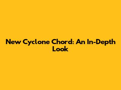 New Cyclone Chord: An In-Depth Look