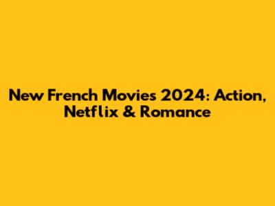New French Movies 2024: Action, Netflix & Romance