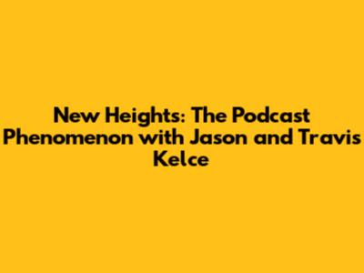 New Heights: The Podcast Phenomenon with Jason and Travis Kelce